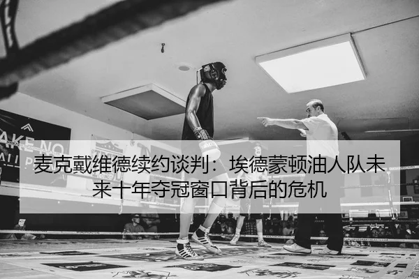 麦克戴维德续约谈判：埃德蒙顿油人队未来十年夺冠窗口背后的危机
